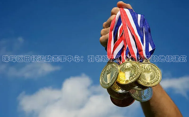 珠晖区田径运动赛事中心：引领城市体育新风向的地标建筑