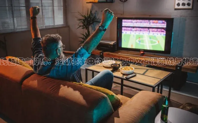 跨越语言障碍：运动赛事中的英译与中文互译挑战与机遇