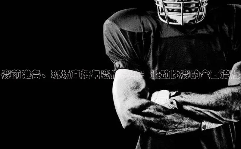 赛前准备、现场直播与赛后总结：运动比赛的全面流程