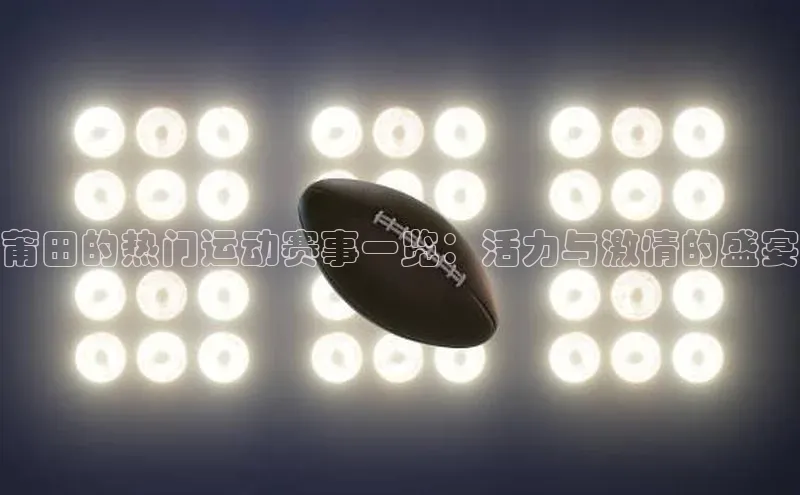 莆田的热门运动赛事一览：活力与激情的盛宴